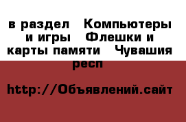  в раздел : Компьютеры и игры » Флешки и карты памяти . Чувашия респ.